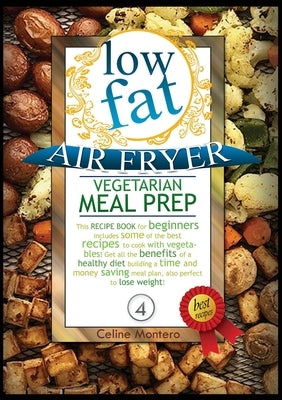 Low Fat Air Fryer Vegetarian Meal Prep: This recipe book for beginners includes some of the best recipes to cook with vegetables! Get all the benefits by Montero, Celine