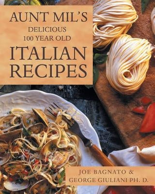 Aunt Mil's Delicious 100 Year Old Italian Recipes by Bagnato, Joe