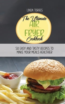 The Ultimate Air Fryer Cookbook: 50 Easy Snd Tasty Recipes To Make Your Meals Healthier by Torres, Linda