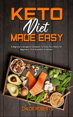 Keto Diet Made Easy: A Beginner's Ketogenic Cookbook To Enjoy Your Meals for Beginners, from Breakfast to Dessert by Roberts, Chloe