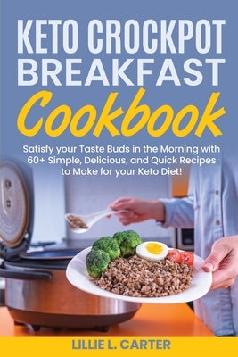 Keto Crockpot Breakfast Cookbook: Satisfy your Taste Buds in the Morning with 60+ Simple, Delicious and Quick Recipes to Make for your Keto Diet! by L. Carter, Lillie