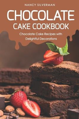 Chocolate Cake Cookbook: Chocolate Cake Recipes with Delightful Decorations by Silverman, Nancy