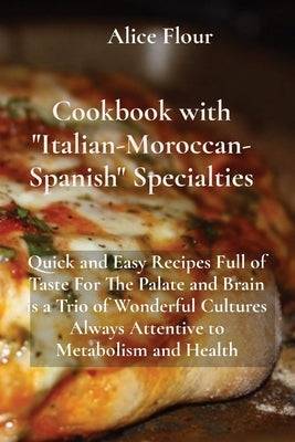 Cookbook with Italian-Moroccan- Spanish Specialties: Quick and Easy Recipes Full of Taste For The Palate and Brain is a Trio of Wonderful Cultures Alw by Flour, Alice