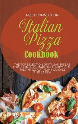 Italian Pizza Cookbook: The Top Selection of Italian Pizzas for Beginners. Make and enjoy real Italian pizza at home quickly and easily! by Pizza Connection