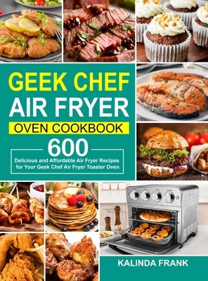 Geek Chef Air Fryer Oven Cookbook: 600 Delicious and Affordable Air Fryer Recipes for Your Geek Chef Air Fryer Toaster Oven by Frank, Kalinda