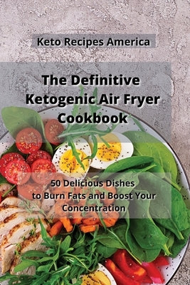 The Definitive Ketogenic Air Fryer Cookbook: 50 Delicious Dishes to Burn Fats and Boost Your Concentration by Keto Recipes America
