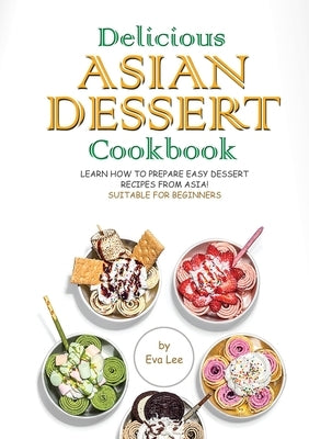 Delicious Asian Dessert Cookbook: Learn How to Prepare Easy Dessert Recipes from Asia! Suitable for Beginners by Lee, Eva