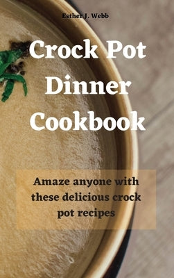 Crock Pot Dinner Cookbook: Amaze anyone with these delicious crock pot recipes! by J. Webb, Esther