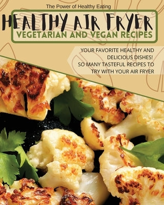 Healthy Air Fryer Vegetarian and Vegan Recipes: Your Favorite Healthy and Delicious Dishes! So Many Tasteful Recipes to Try With Your Air Fryer by The Power of Healthy Eating