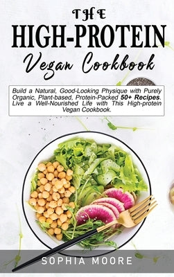 The high-protein vegan cookbook: Build a Natural, Good-Looking Physique with Purely Organic, Plant-based, Protein-Packed 50+ Recipes. Live a Well-Nour by Moore, Sophia