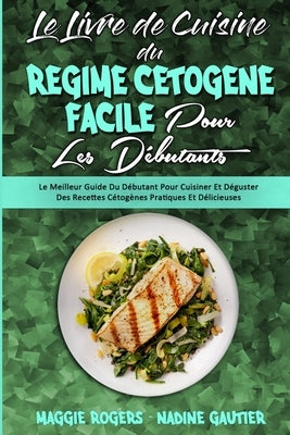 Le Livre De Cuisine Du Régime Cétogène Facile Pour Les Débutants: Le Meilleur Guide Du Débutant Pour Cuisiner Et Déguster Des Recettes Cétogènes Prati by Rogers, Maggie