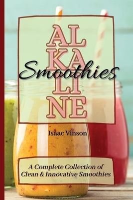 Alkaline Smoothies: A Complete Collection of Clean and Innovative Smoothies by Vinson, Isaac
