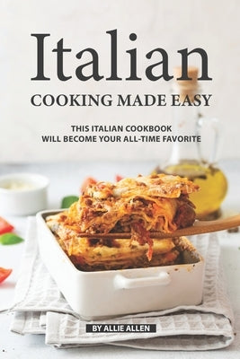 Italian Cooking Made Easy: This Italian Cookbook Will Become Your All-Time Favorite by Allen, Allie