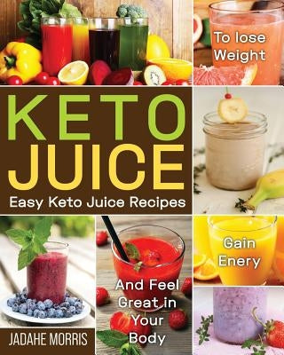 Keto Juice: Easy Keto Juice Recipes to Lose Weight, Gain Enery, and Feel Great in Your Body by Morris, Jadahe