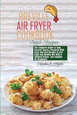 Breville Air Fryer Cookbook: The Complete Guide to Your Favorite Snacks, Prepared With Tasty and Easy Recipes to Stay Light and Healthy But With a by Blanks, Aurelio S.