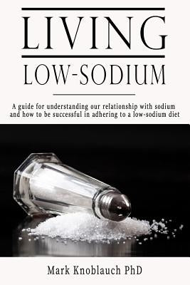 Living Low-Sodium: A guide for understanding our relationship with sodium and how to be successful in adhering to a low-sodium diet by Knoblauch Phd, Mark a.