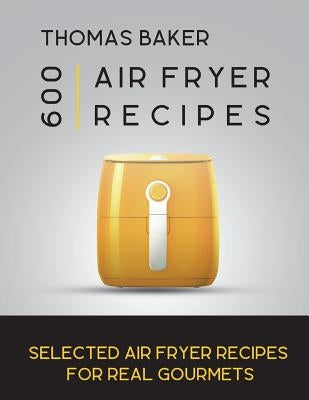 Air Fryer Cookbook: 600 Selected Air Fryer Recipes for Real Gourmets by Baker, Thomas