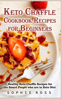 The Ultimate Keto Chaffle Cookbook Recipes for Beginners: Healthy Keto Chaffle Recipes for the Smart People who are in Keto Diet by Ross, Sophie