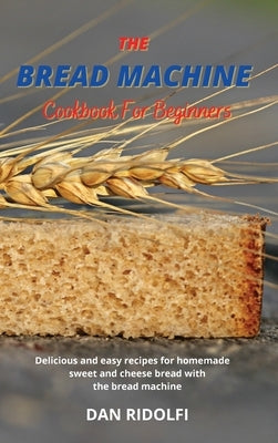 The Bread Machine Cookbook for Beginners: Delicious and easy recipes for homemade sweet and cheese bread with the bread machine by Ridolfi, Dan