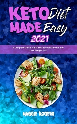 Keto Diet Made Easy 2021: A Complete Guide to Eat Your Favourite Foods and Lose Weight Fast by Rogers, Maggie
