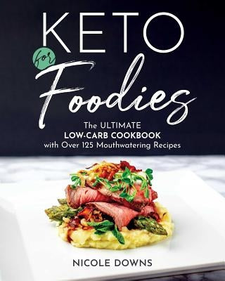 Keto for Foodies: The Ultimate Low-Carb Cookbook with Over 125 Mouthwatering Recipes by Downs, Nicole
