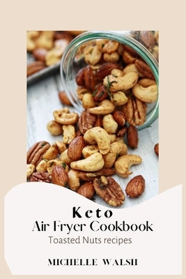 Keto air fryer cookbook: Toasted Nuts recipes by Walsh, Michelle
