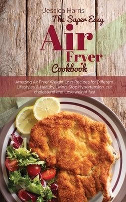 The Super Easy Air Fryer Cookbook: Amazing Air Fryer Weight Loss Recipes for Different Lifestyles & Healthy Living. Stop Hypertension, cut cholesterol by Larris, Melissa