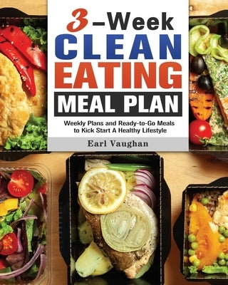 3-Week Clean-Eating Meal Plan: Weekly Plans and Ready-to-Go Meals to Kick Start A Healthy Lifestyle by Vaughan, Earl