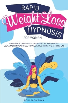 Rapid Weight Loss Hypnosis for Women: 7 Mini Habits to Naturally Lose Weight with No Exercise. Look Amazing Now with Self-Hypnosis, Meditation, and Af by Goleman, Belinda