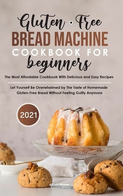 Gluten-Free Bread Machine Cookbook For Beginners 2021 by Brown, Allison