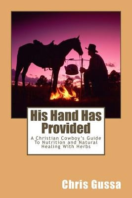 His Hand Has Provided: A Christian Cowboy's Guide to Nutrition and Natural Healing with Herbs by Gussa, Chris