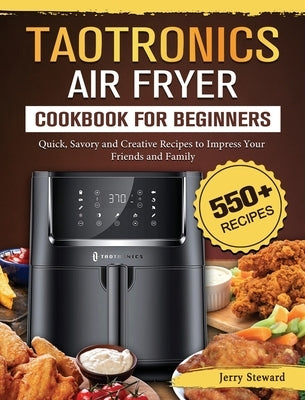 TaoTronics Air Fryer Cookbook For Beginners: 550+ Quick, Savory and Creative Recipes to Impress Your Friends and Family by Steward, Jerry