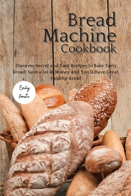 The Bread Machine Cookbook: Discover Secret and Easy Recipes to Bake Tasty Bread! Save a lot of money and you'll have great, healthy bread! by Emily Amato