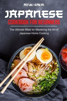 Japanese Cookbook for Beginners: The Ultimate Bible for Mastering the Art of Japanese Home Cooking by Sakai, Azuki