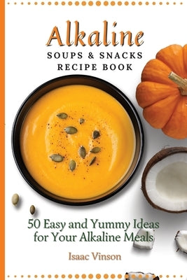 Alkaline Soups and Snacks Recipe Book: 50 Easy and Yummy Ideas for your Alkaline Meals by Vinson, Isaac
