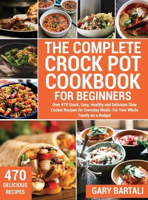 The Complete Crock Pot Cookbook for Beginners: Over 470 Quick, Easy, Healthy and Delicious Slow Cooker Recipes for Everyday Meals: For Your Whole Fami by Bartali, Gary