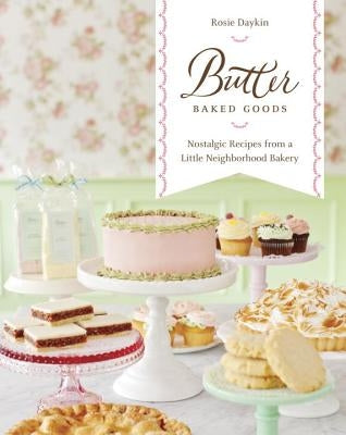 Butter Baked Goods: Nostalgic Recipes from a Little Neighborhood Bakery: A Cookbook by Daykin, Rosie