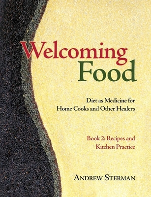Welcoming Food, Book 2: Recipes and Kitchen Practice: Diet as Medicine for Home Cooks and Other Healers by Sterman, Andrew