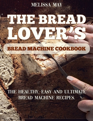 The Bread Lover's Bread Machine Cookbook: The healthy, easy and ultimate bread machine recipes for beginners 2021 to cook the best homemade, baking, a by May, Melissa