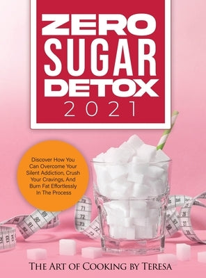 Zero Sugar Detox 2021: Discover How You Can Overcome Your Silent Addiction, Crush Your Cravings, and Burn Fat Effortlessly in the Process by The Art of Cooking by Teresa