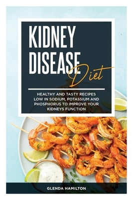 Kidney Disease Diet: Healthy and Tasty recipes Low in Sodium, Potassium and Phosphorus to Improve your Kidneys Function by Hamilton, Glenda