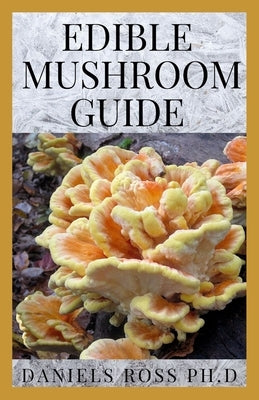 Edible Mushroom Guide: Medicinal Benefit and Uses Plus Finding, Identifying, Cultivating, Buying and Cooking by Ross Ph. D., Daniels