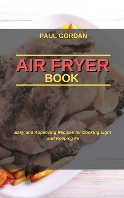 Air Fryer Book: Easy and Appetizing Recipes for Cooking Light and Keeping Fit by Gordan, Paul
