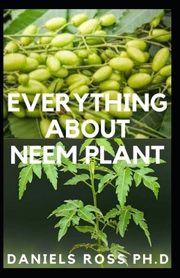 Everything about Neem Plant: Neem Plant Oil, Healing Properties Uncommon Health Benefits, Extration, Growing and uses by Ross Ph. D., Daniels