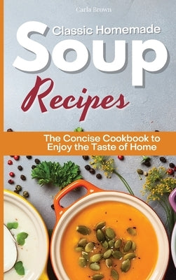 Classic Homemade Soup Recipes: The Concise Cookbook to Enjoy the Taste of Home by Brown, Carla