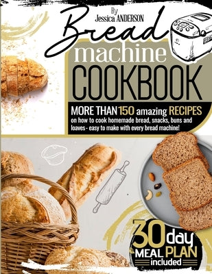 Bread Machine Cookbook: More Than 150 Amazing Recipes on How to Cook Homemade Bread, Snacks, Buns, and Loaves - Easy to Make with Every Bread by Anderson, Jessica
