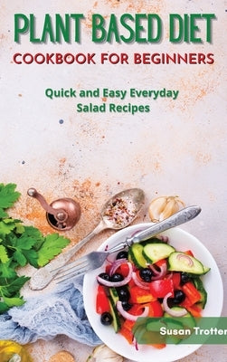 Plant Based Diet Cookbook for Beginners: Quick and Easy Everyday Salad Recipes by Trotter, Susan