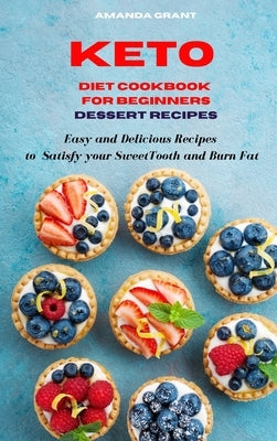 Keto Diet Cookbook for Beginners Dessert Recipes: Easy and Delicious Recipes to Satisfy your Sweet Tooth and Burn Fat by Grant, Amanda