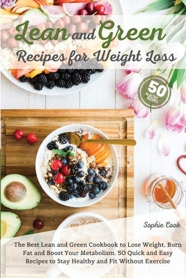 Lean and Green Recipes for Weight Loss: The Best Lean and Green Cookbook to Lose Weight, Burn Fat and Boost Your Metabolism. 50 Quick and Easy Recipes by Sophie Cook