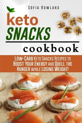 Keto Snacks Cookbook: Low-Carb Keto Snacks Recipes to Boost Your Energy and Quell the Hunger while Losing Weight! by Rowland, Sofia